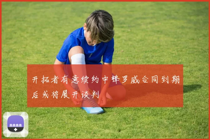 开拓者有意续约中锋罗威合同到期后或将展开谈判