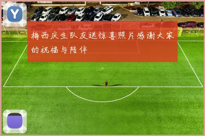 梅西庆生队友送惊喜照片感谢大家的祝福与陪伴