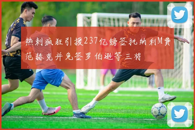 热刺疯狂引援237亿镑签托纳利M费范赫克并免签罗伯逊等三将