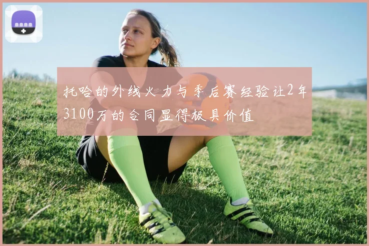 托哈的外线火力与季后赛经验让2年3100万的合同显得极具价值