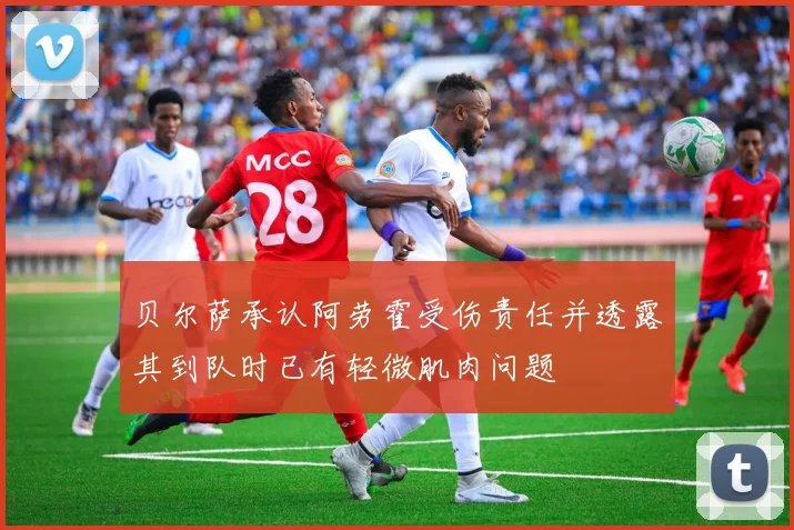 贝尔萨承认阿劳霍受伤责任并透露其到队时已有轻微肌肉问题
