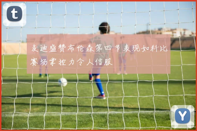 麦迪盛赞布伦森第四节表现如科比赛场掌控力令人信服