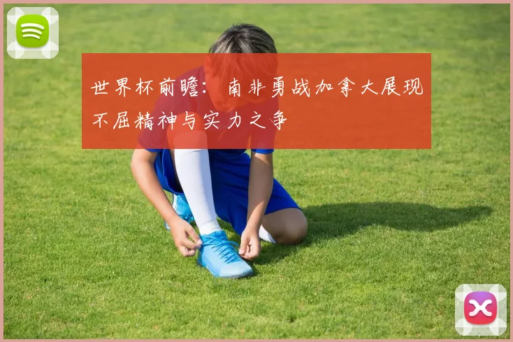 世界杯前瞻：南非勇战加拿大展现不屈精神与实力之争